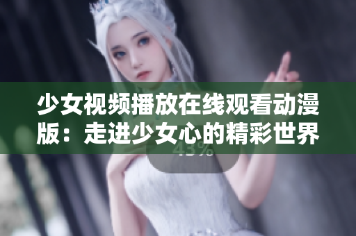 少女视频播放在线观看动漫版：走进少女心的精彩世界