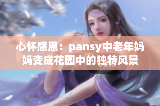 心怀感恩：pansy中老年妈妈变成花园中的独特风景