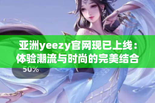 亚洲yeezy官网现已上线：体验潮流与时尚的完美结合