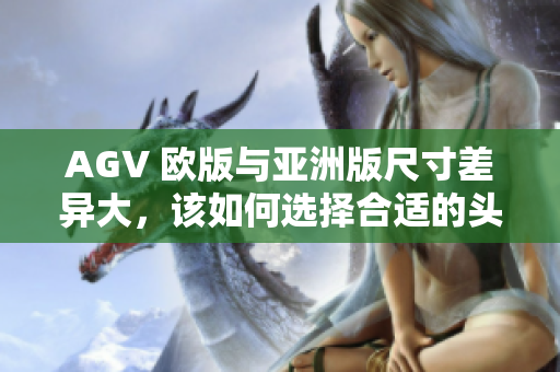 AGV 欧版与亚洲版尺寸差异大，该如何选择合适的头盔尺寸？