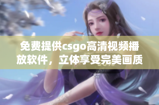 免费提供csgo高清视频播放软件，立体享受完美画质