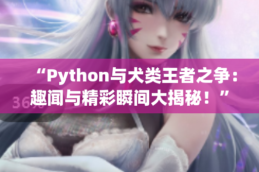 “Python与犬类王者之争：趣闻与精彩瞬间大揭秘！”