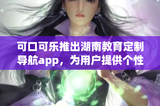 可口可乐推出湖南教育定制导航app，为用户提供个性化服务(1)