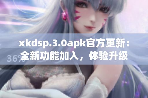 xkdsp.3.0apk官方更新：全新功能加入，体验升级