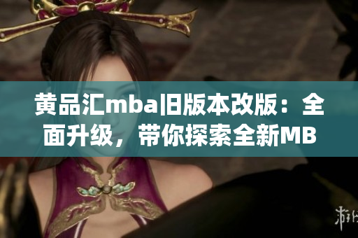 黄品汇mba旧版本改版：全面升级，带你探索全新MBA学习体验(1)