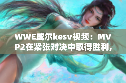 WWE威尔kesv视频：MVP2在紧张对决中取得胜利,PK4