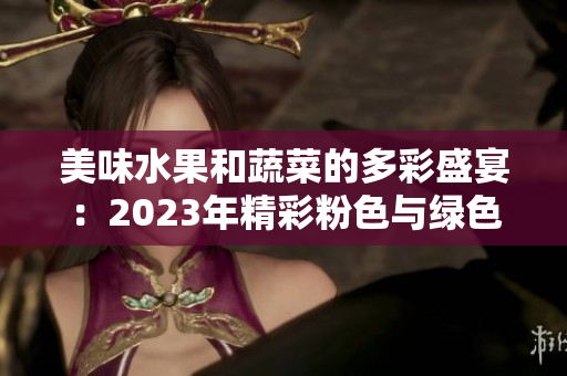 美味水果和蔬菜的多彩盛宴：2023年精彩粉色与绿色时刻