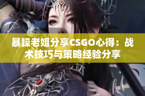 暴躁老姐分享CSGO心得：战术技巧与策略经验分享