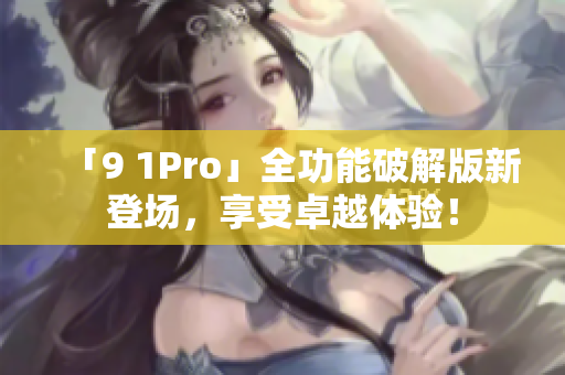 「9 1Pro」全功能破解版新登场，享受卓越体验！