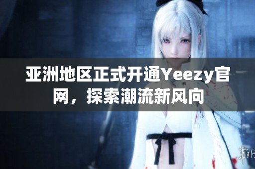 亚洲地区正式开通Yeezy官网，探索潮流新风向