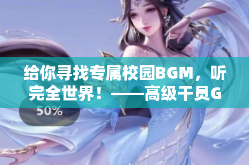 给你寻找专属校园BGM，听完全世界！——高级干员Guide