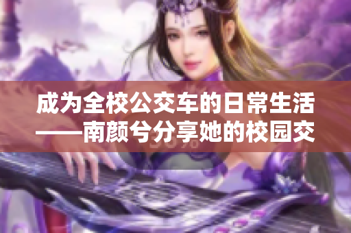 成为全校公交车的日常生活——南颜兮分享她的校园交通心得