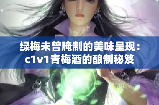 绿梅未曾腌制的美味呈现：c1v1青梅酒的酿制秘笈