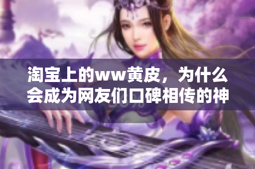 淘宝上的ww黄皮，为什么会成为网友们口碑相传的神器？