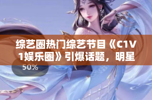 综艺圈热门综艺节目《C1V1娱乐圈》引爆话题，明星PK比拼成焦点