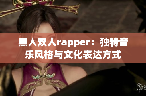 黑人双人rapper：独特音乐风格与文化表达方式