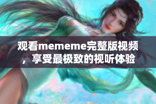 观看mememe完整版视频，享受最极致的视听体验