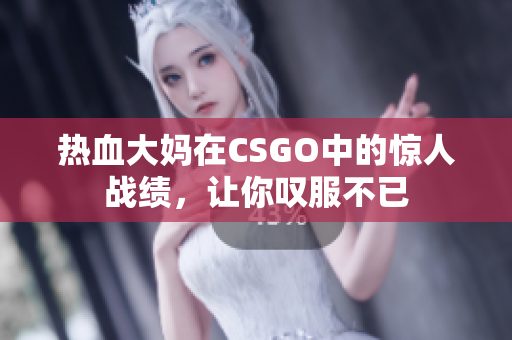 热血大妈在CSGO中的惊人战绩，让你叹服不已