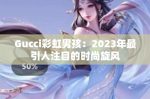 Gucci彩虹男孩：2023年最引人注目的时尚旋风