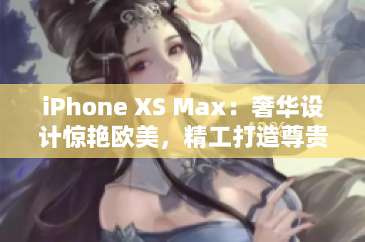 iPhone XS Max：奢华设计惊艳欧美，精工打造尊贵新机