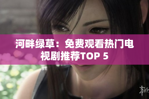 河畔绿草：免费观看热门电视剧推荐TOP 5