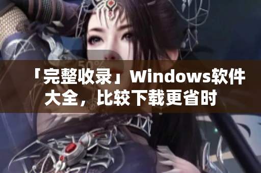 「完整收录」Windows软件大全，比较下载更省时