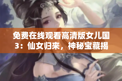 免费在线观看高清版女儿国3：仙女归来，神秘宝藏揭晓！