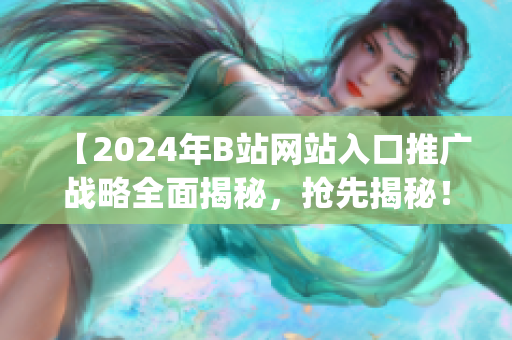 【2024年B站网站入口推广战略全面揭秘，抢先揭秘！】(1)