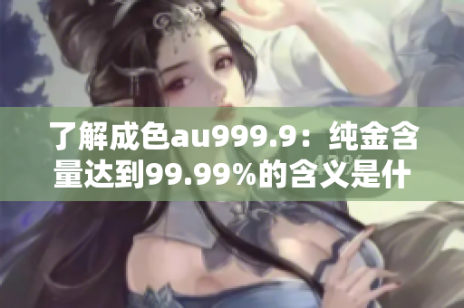 了解成色au999.9：纯金含量达到99.99%的含义是什么