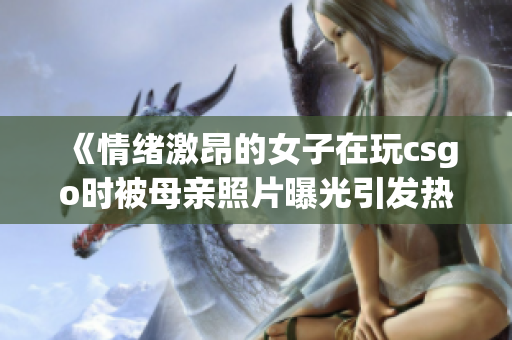 《情绪激昂的女子在玩csgo时被母亲照片曝光引发热议》