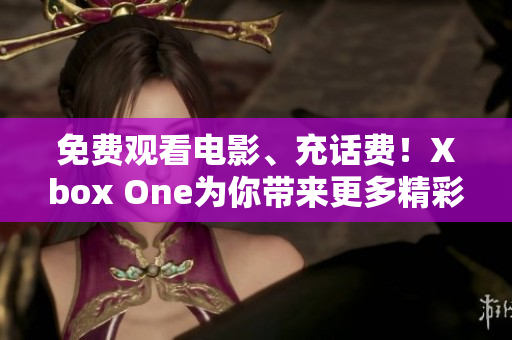 免费观看电影、充话费！Xbox One为你带来更多精彩体验