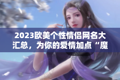 2023欧美个性情侣网名大汇总，为你的爱情加点“魔力”！