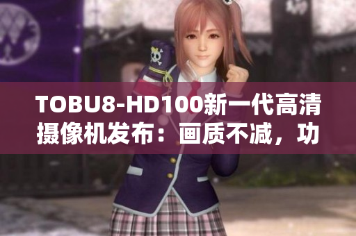 TOBU8-HD100新一代高清摄像机发布：画质不减，功能更强