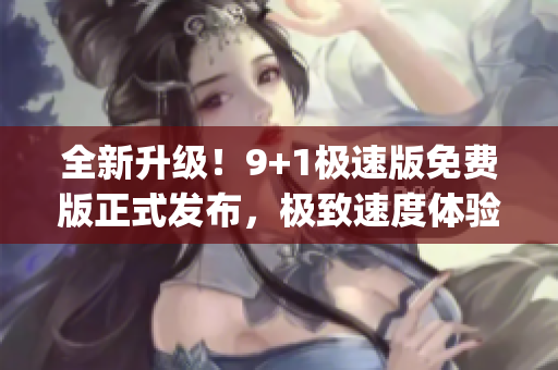 全新升级！9+1极速版免费版正式发布，极致速度体验无需等待(1)