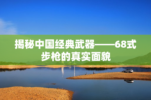 揭秘中国经典武器——68式步枪的真实面貌