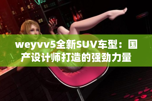 weyvv5全新SUV车型：国产设计师打造的强劲力量