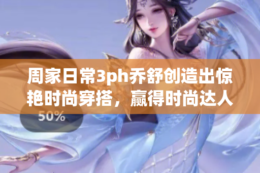 周家日常3ph乔舒创造出惊艳时尚穿搭，赢得时尚达人称号