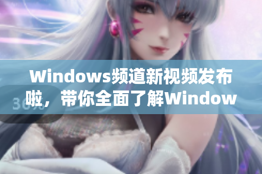 Windows频道新视频发布啦，带你全面了解Windows系统的最新资讯和技巧