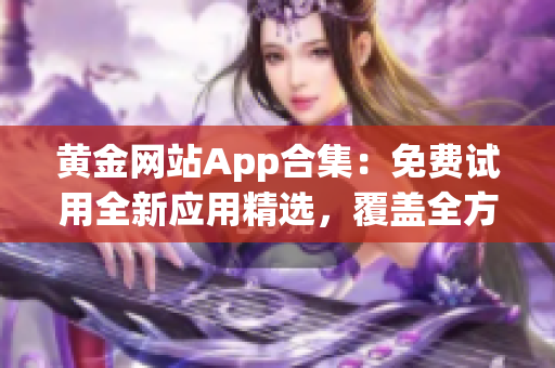 黄金网站App合集：免费试用全新应用精选，覆盖全方位服务