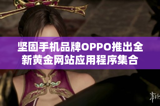 坚固手机品牌OPPO推出全新黄金网站应用程序集合