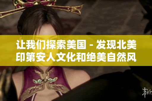 让我们探索美国 - 发现北美印第安人文化和绝美自然风光