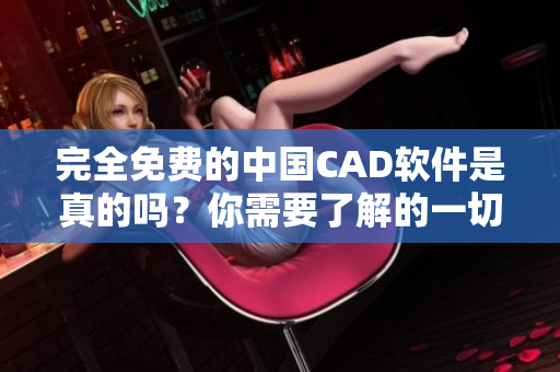 完全免费的中国CAD软件是真的吗？你需要了解的一切