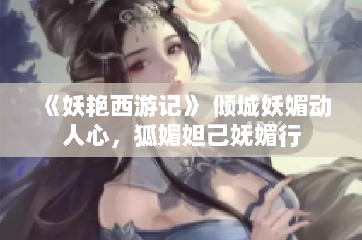 《妖艳西游记》 倾城妖媚动人心，狐媚妲己妩媚行