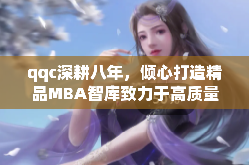 qqc深耕八年，倾心打造精品MBA智库致力于高质量管理知识的传播(1)