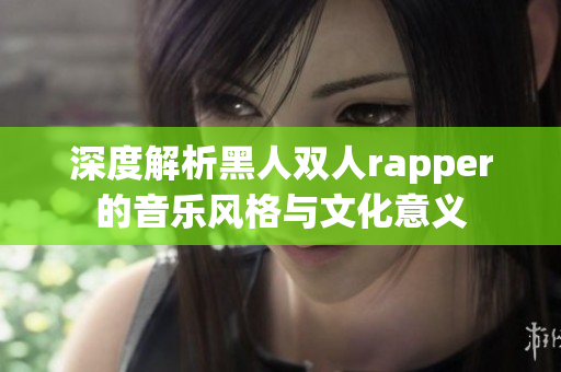 深度解析黑人双人rapper的音乐风格与文化意义