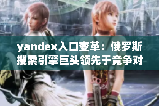 yandex入口变革：俄罗斯搜索引擎巨头领先于竞争对手!