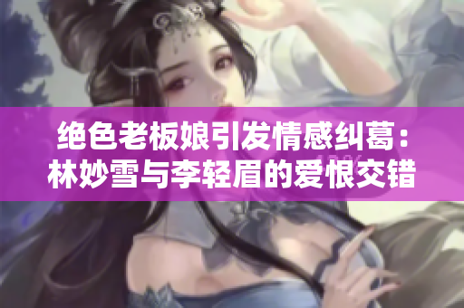 绝色老板娘引发情感纠葛：林妙雪与李轻眉的爱恨交错