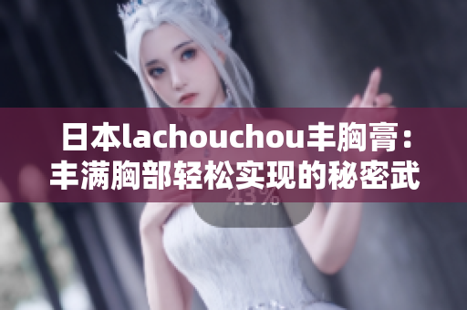 日本lachouchou丰胸膏：丰满胸部轻松实现的秘密武器