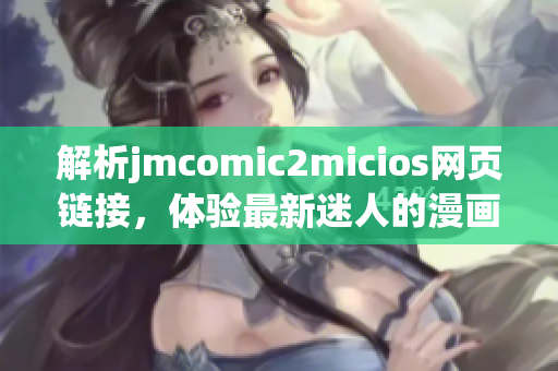 解析jmcomic2micios网页链接，体验最新迷人的漫画世界(1)