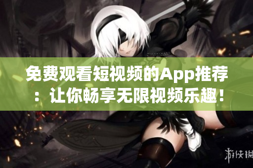 免费观看短视频的App推荐：让你畅享无限视频乐趣！